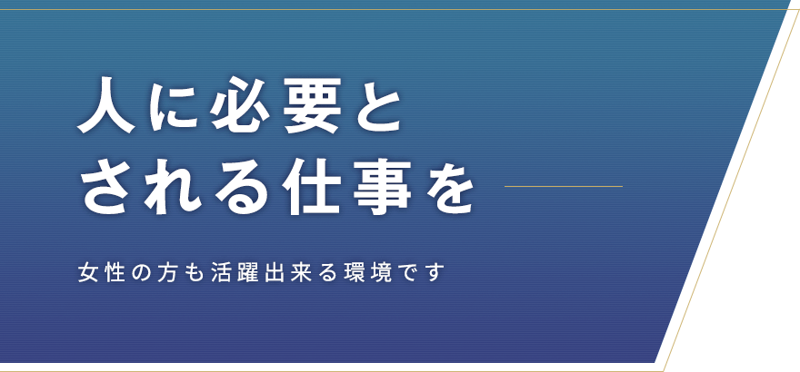 人に必要とされる仕事を 女性の方も活躍出来る環境です